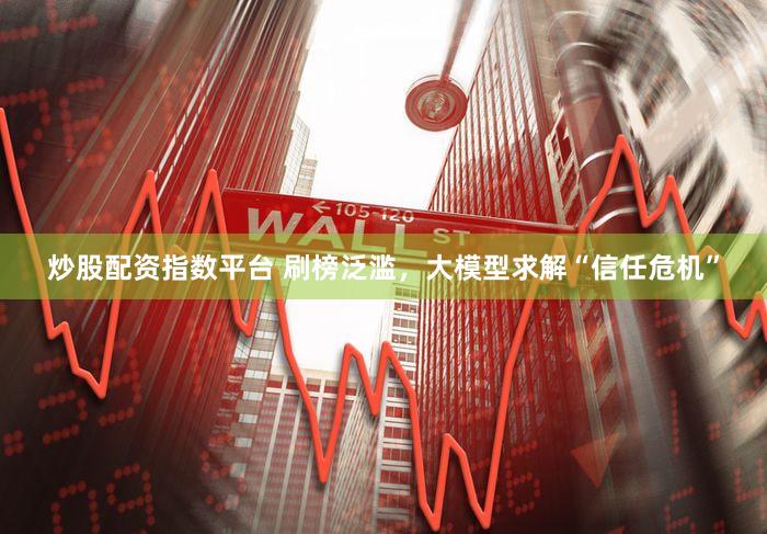 炒股配资指数平台 刷榜泛滥，大模型求解“信任危机”