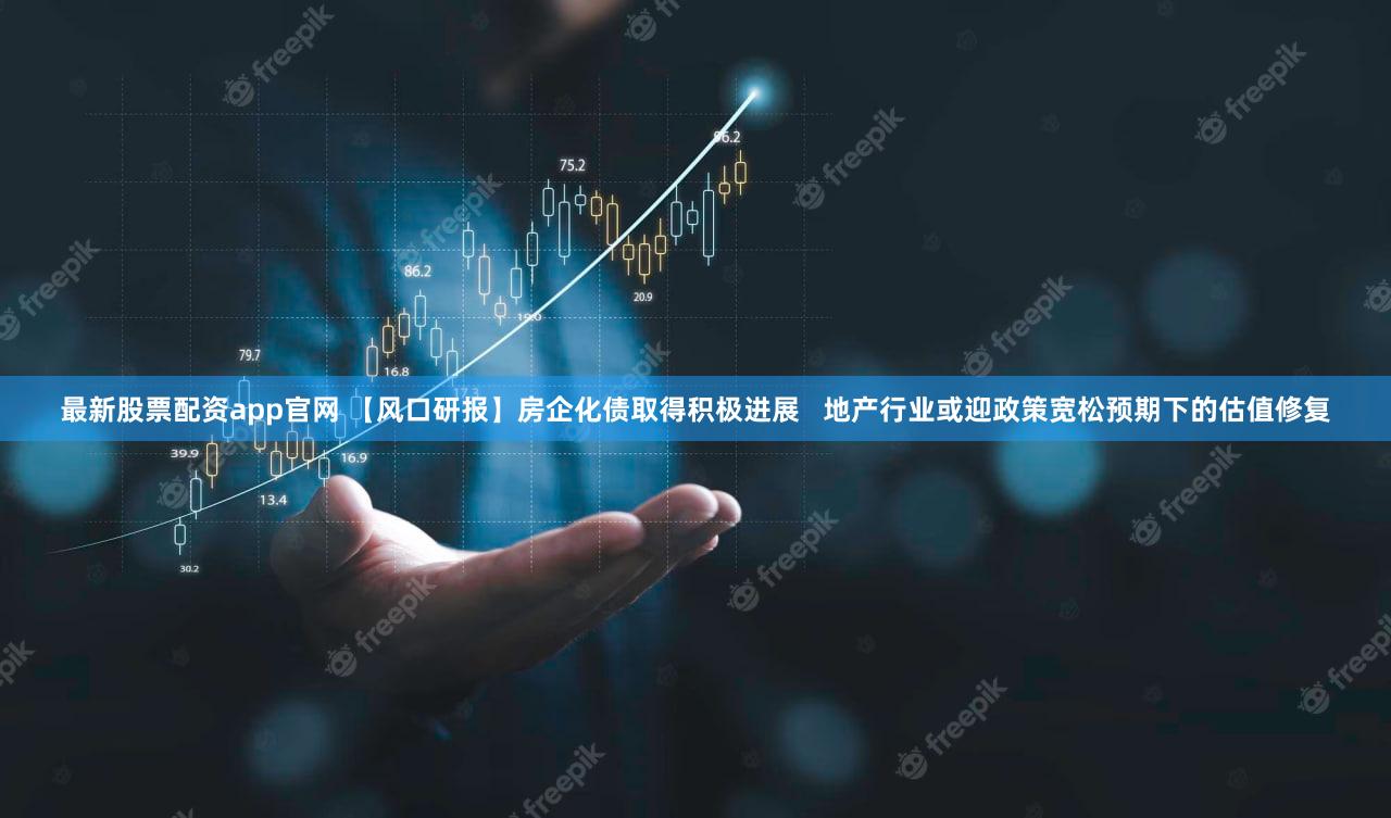 最新股票配资app官网 【风口研报】房企化债取得积极进展 地产行业或迎政策宽松预期下的估值修复