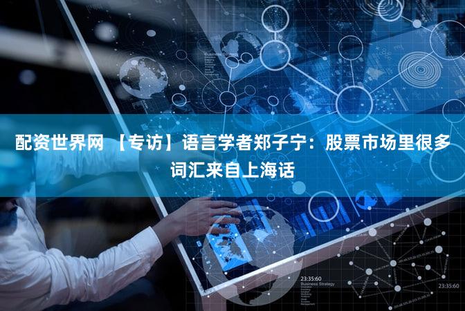 配资世界网 【专访】语言学者郑子宁:股票市场里很多词汇来自上海话