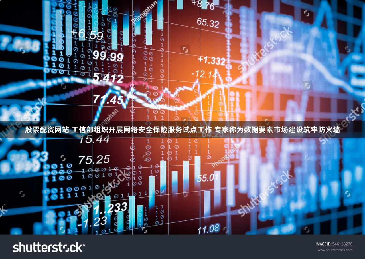 股票配资网站 工信部组织开展网络安全保险服务试点工作 专家称为数据要素市场建设筑牢防火墙