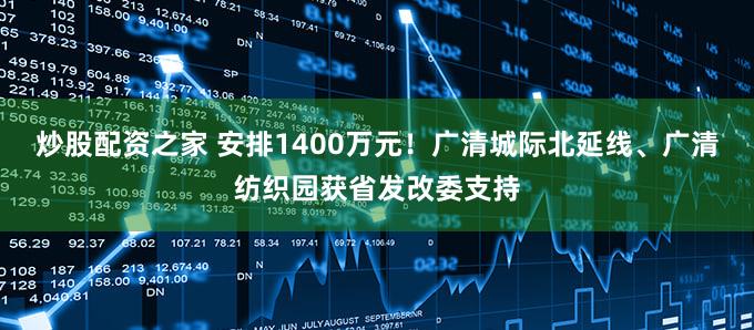 炒股配资之家 安排1400万元!广清城际北延线、广清纺织园获省发改委支持