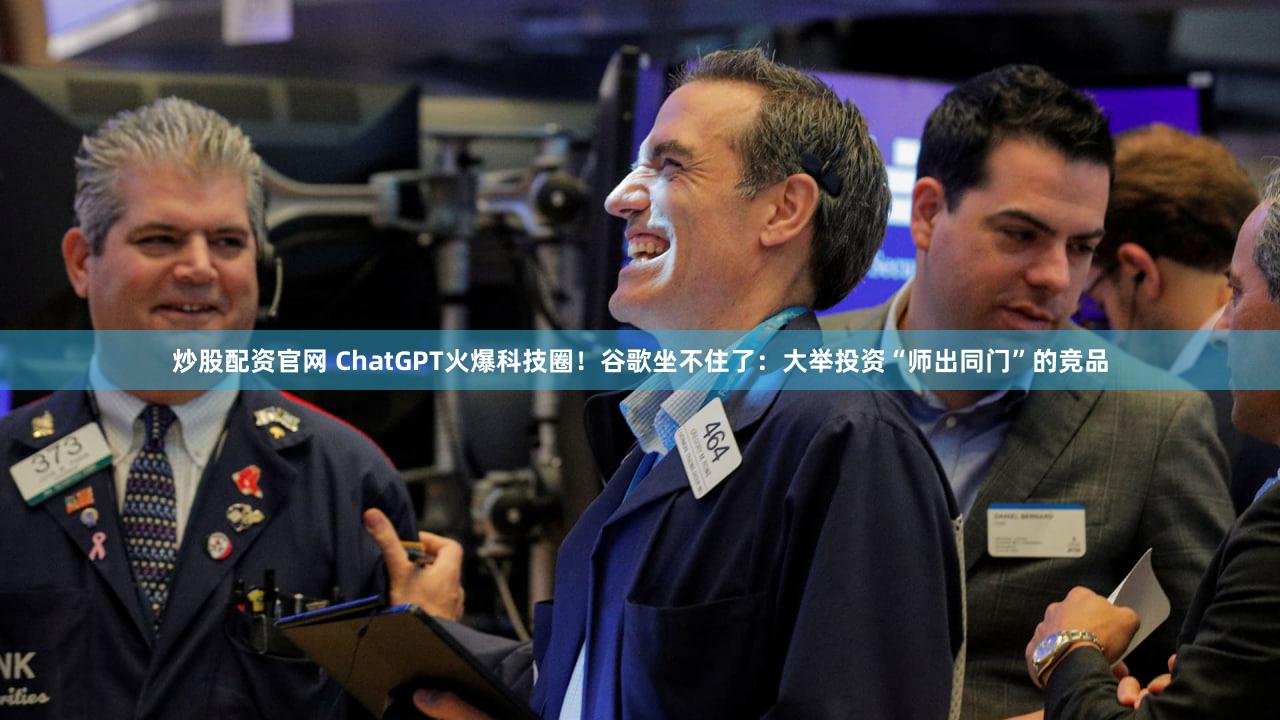 炒股配资官网 ChatGPT火爆科技圈！谷歌坐不住了：大举投资“师出同门”的竞品