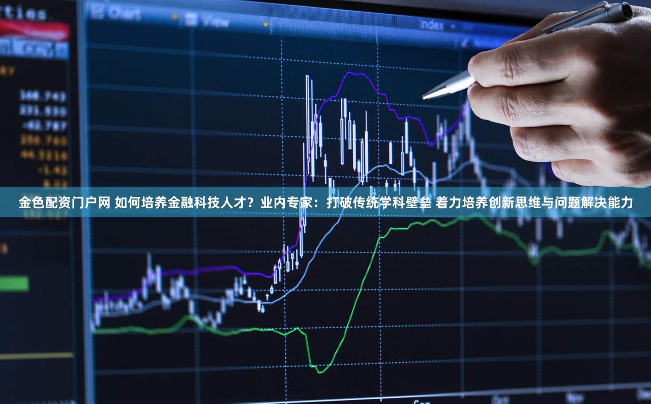 金色配资门户网 如何培养金融科技人才?业内专家:打破传统学科壁垒 着力培养创新思维与问题解决能力