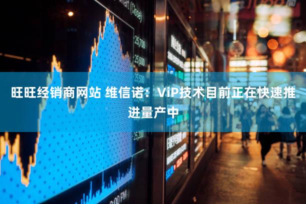 旺旺经销商网站 维信诺：ViP技术目前正在快速推进量产中