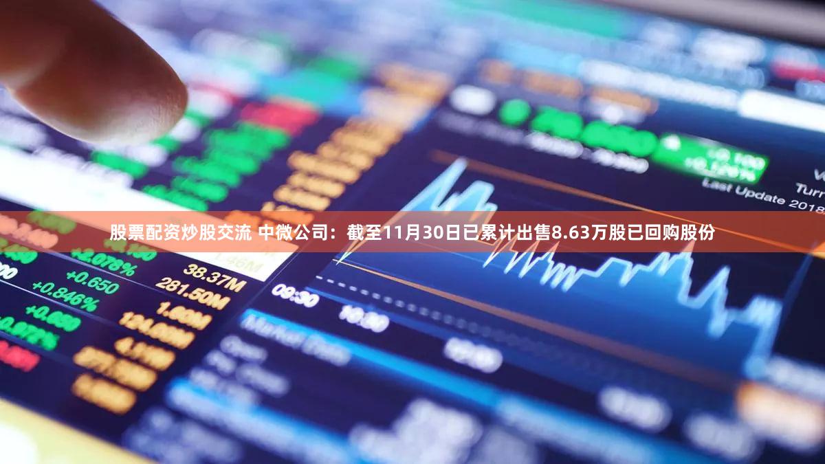 股票配资炒股交流 中微公司：截至11月30日已累计出售8.63万股已回购股份
