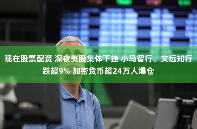 现在股票配资 深夜美股集体下挫 小马智行、文远知行跌超9% 加密货币超24万人爆仓