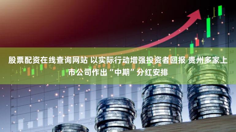 股票配资在线查询网站 以实际行动增强投资者回报 贵州多家上市公司作出“中期”分红安排