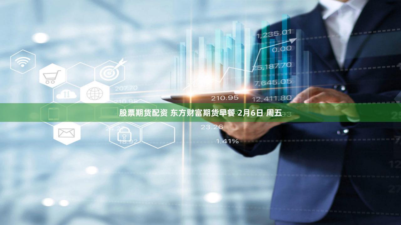 股票期货配资 东方财富期货早餐 2月6日 周五