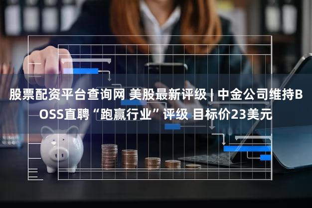 股票配资平台查询网 美股最新评级 | 中金公司维持BOSS直聘“跑赢行业”评级 目标价23美元