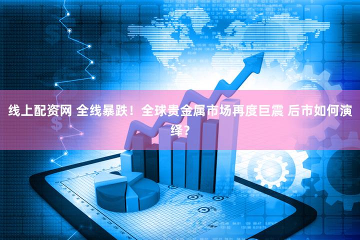 线上配资网 全线暴跌！全球贵金属市场再度巨震 后市如何演绎？