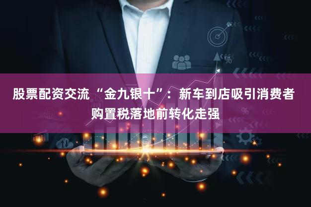 股票配资交流 “金九银十”：新车到店吸引消费者 购置税落地前转化走强
