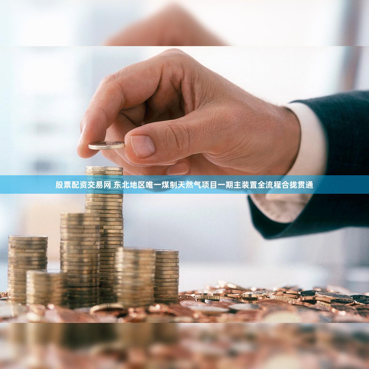 股票配资交易网 东北地区唯一煤制天然气项目一期主装置全流程合拢贯通