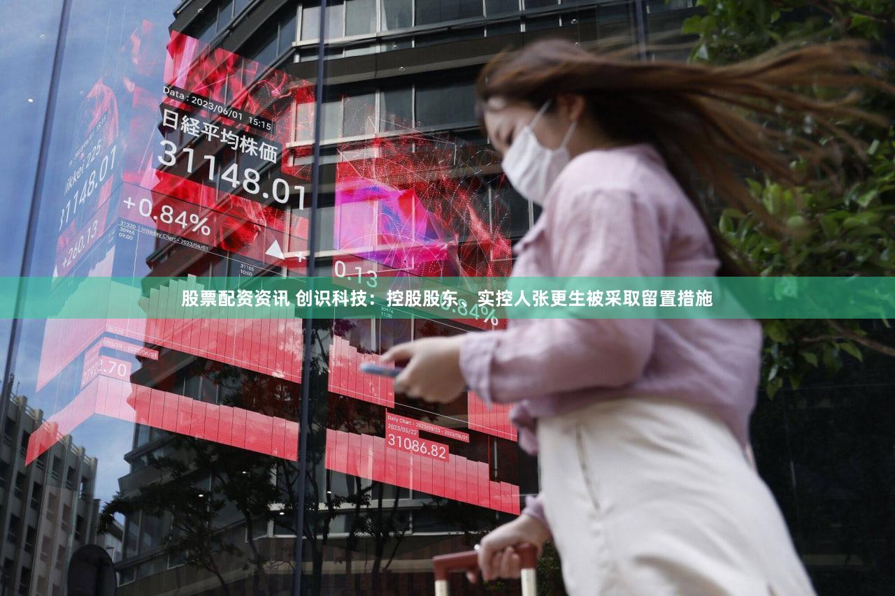 股票配资资讯 创识科技：控股股东、实控人张更生被采取留置措施
