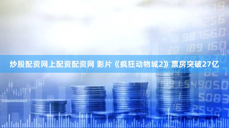 炒股配资网上配资配资网 影片《疯狂动物城2》票房突破27亿