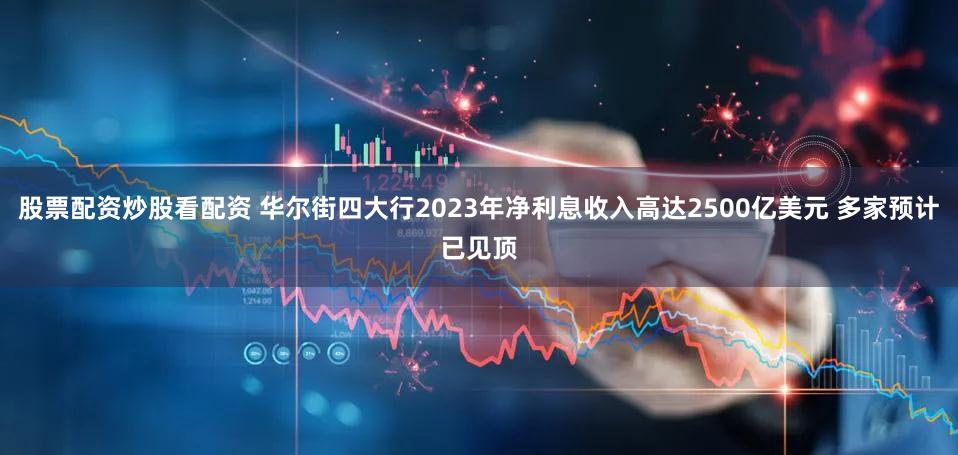 股票配资炒股看配资 华尔街四大行2023年净利息收入高达2500亿美元 多家预计已见顶