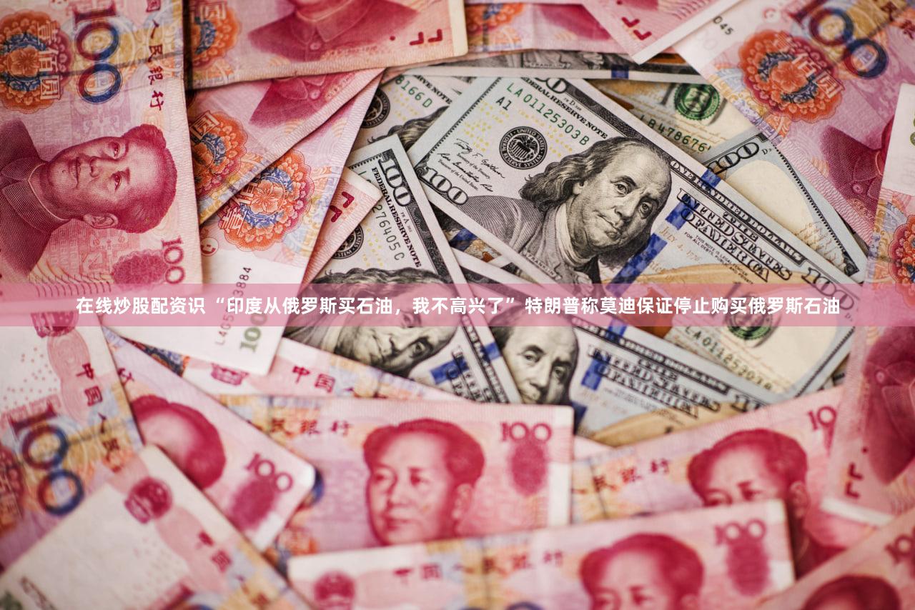 在线炒股配资识 “印度从俄罗斯买石油，我不高兴了” 特朗普称莫迪保证停止购买俄罗斯石油
