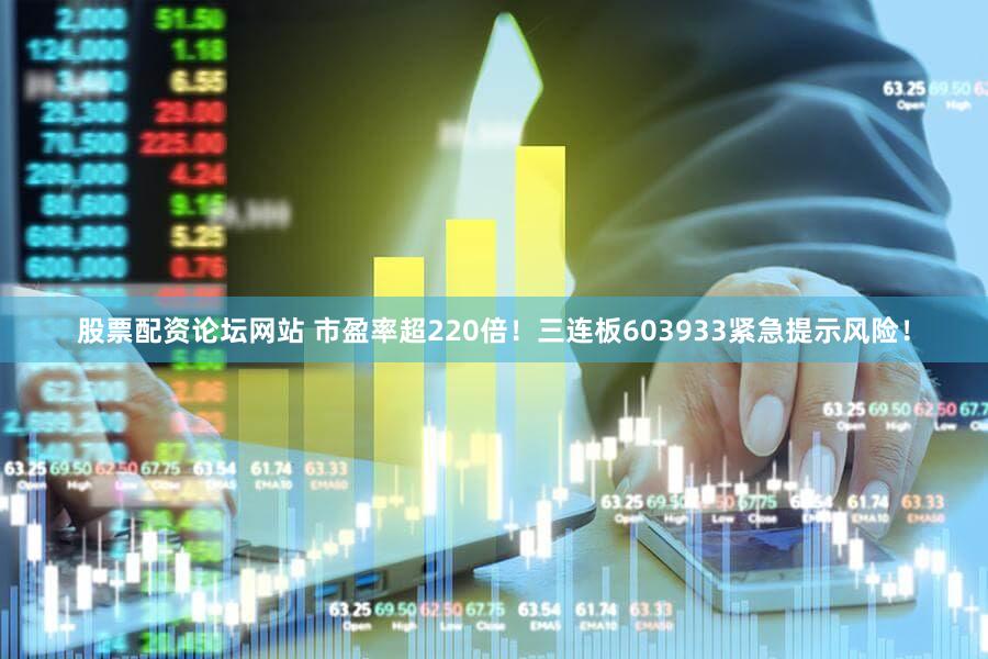 股票配资论坛网站 市盈率超220倍！三连板603933紧急提示风险！