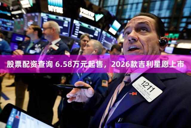 股票配资查询 6.58万元起售，2026款吉利星愿上市
