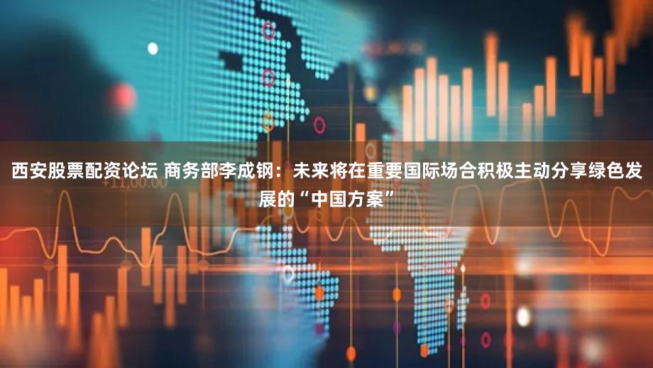 西安股票配资论坛 商务部李成钢：未来将在重要国际场合积极主动分享绿色发展的“中国方案”