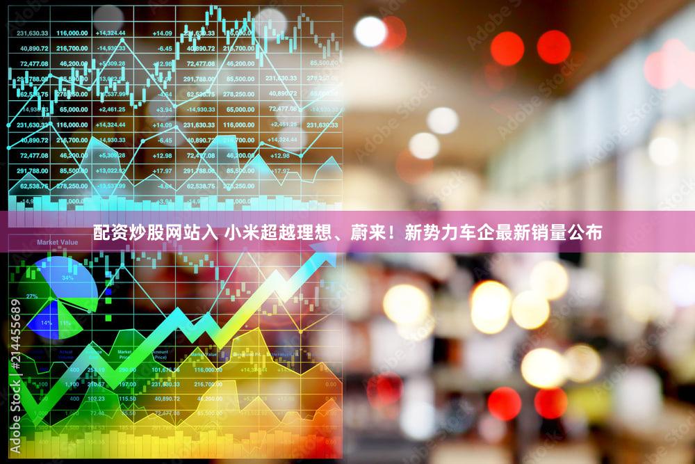 配资炒股网站入 小米超越理想、蔚来！新势力车企最新销量公布