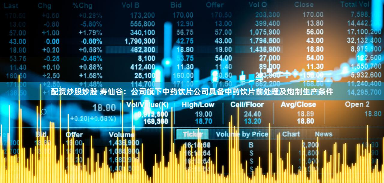 配资炒股炒股 寿仙谷：公司旗下中药饮片公司具备中药饮片前处理及炮制生产条件