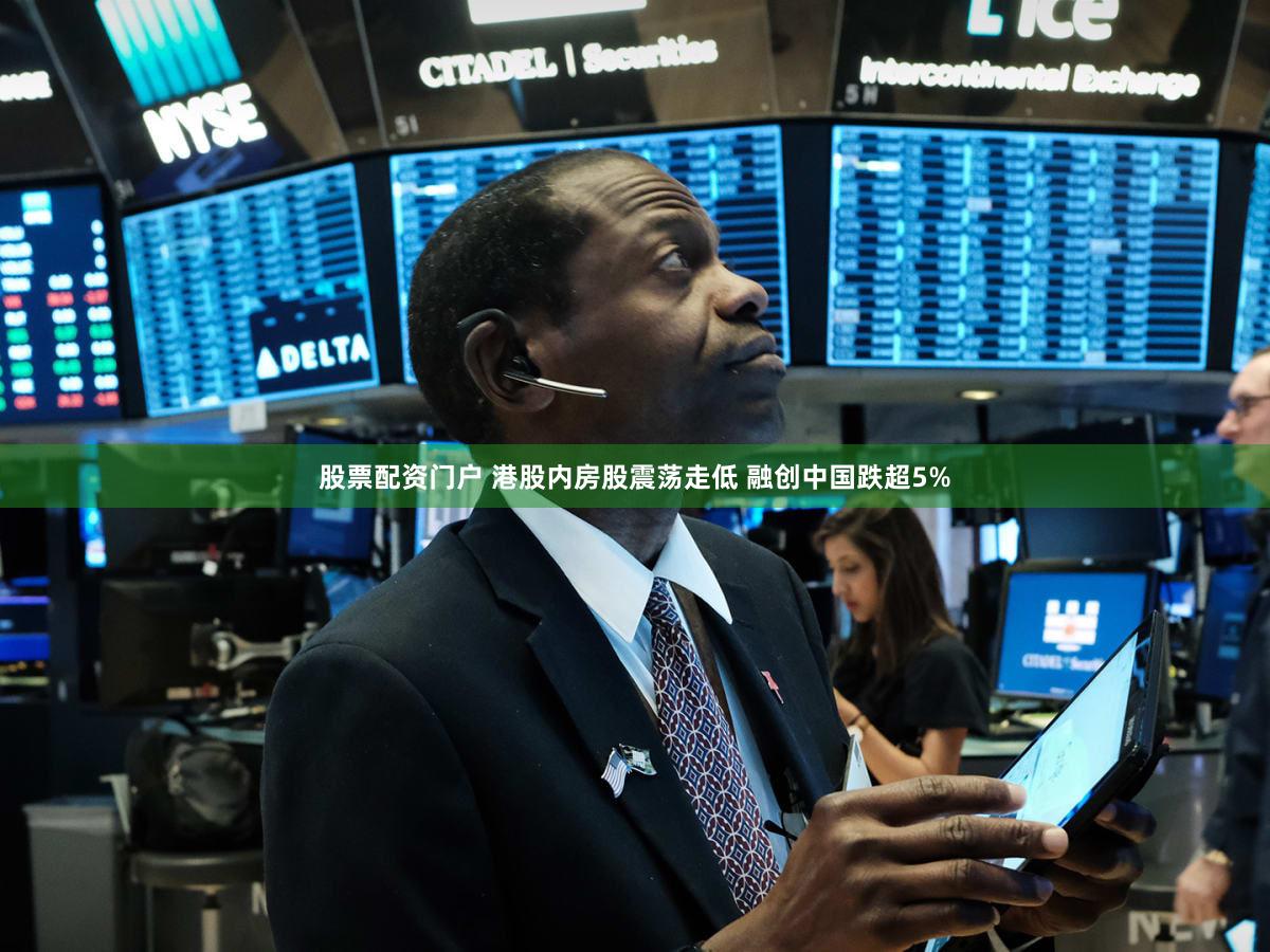 股票配资门户 港股内房股震荡走低 融创中国跌超5%
