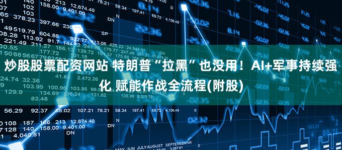 炒股股票配资网站 特朗普“拉黑”也没用！AI+军事持续强化 赋能作战全流程(附股)