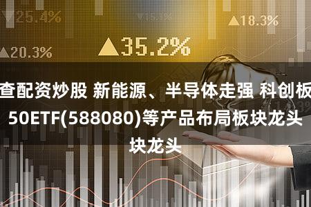 查配资炒股 新能源、半导体走强 科创板50ETF(588080)等产品布局板块龙头