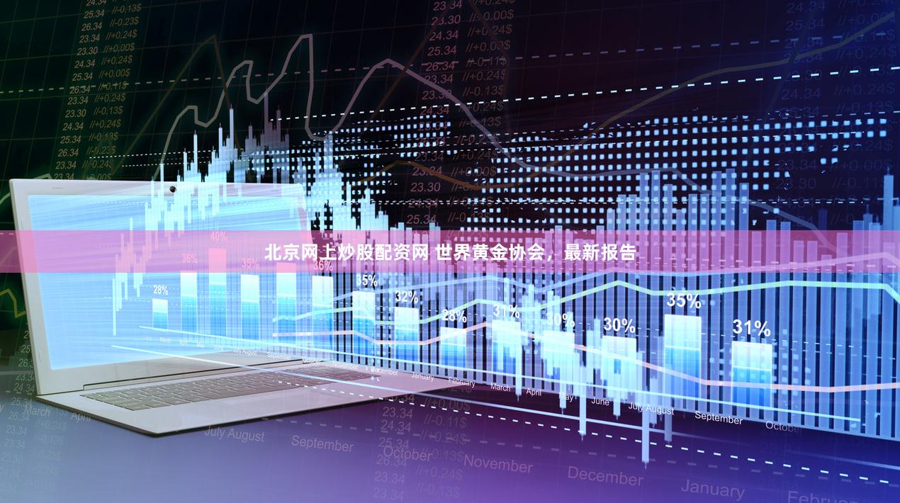 北京网上炒股配资网 世界黄金协会，最新报告