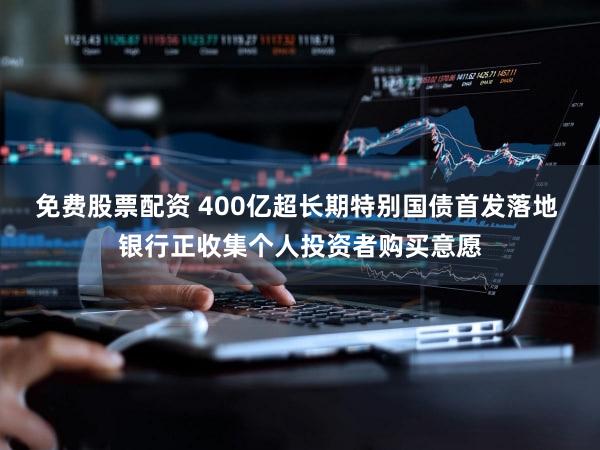 免费股票配资 400亿超长期特别国债首发落地 银行正收集个人投资者购买意愿