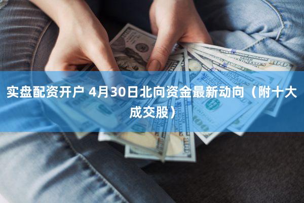 实盘配资开户 4月30日北向资金最新动向（附十大成交股）