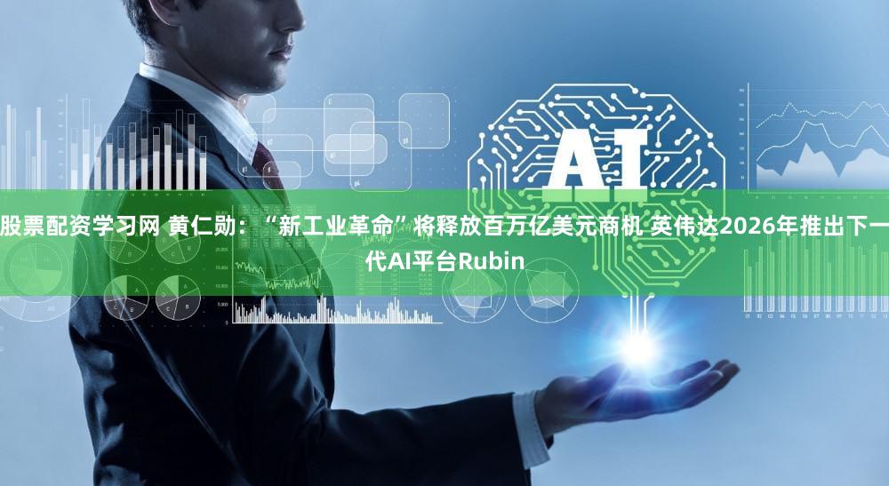 股票配资学习网 黄仁勋:“新工业革命”将释放百万亿美元商机 英伟达2026年推出下一代AI平台Rubin