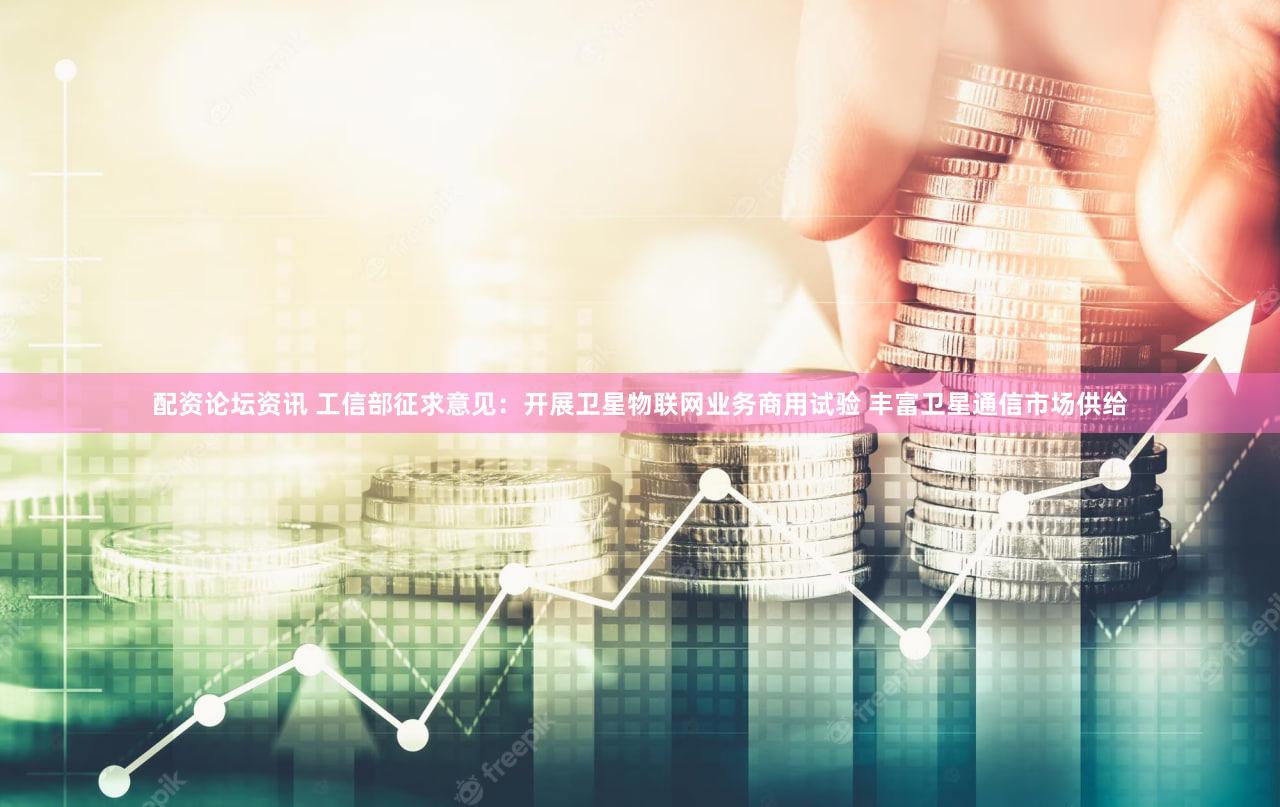 配资论坛资讯 工信部征求意见：开展卫星物联网业务商用试验 丰富卫星通信市场供给