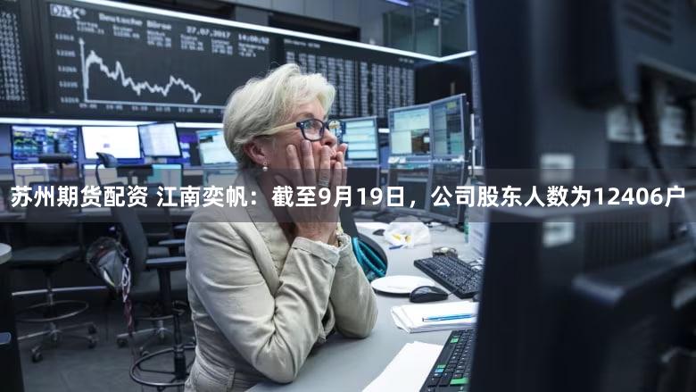 苏州期货配资 江南奕帆：截至9月19日，公司股东人数为12406户