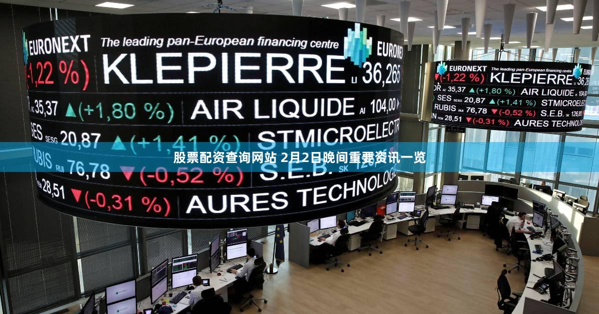 股票配资查询网站 2月2日晚间重要资讯一览