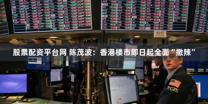 股票配资平台网 陈茂波：香港楼市即日起全面“撤辣”