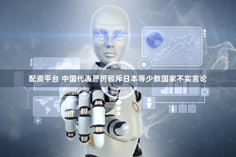 配资平台 中国代表严厉驳斥日本等少数国家不实言论