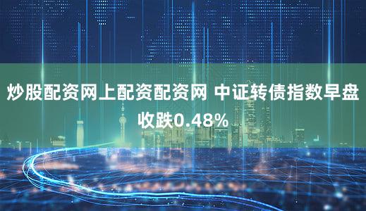 炒股配资网上配资配资网 中证转债指数早盘收跌0.48%