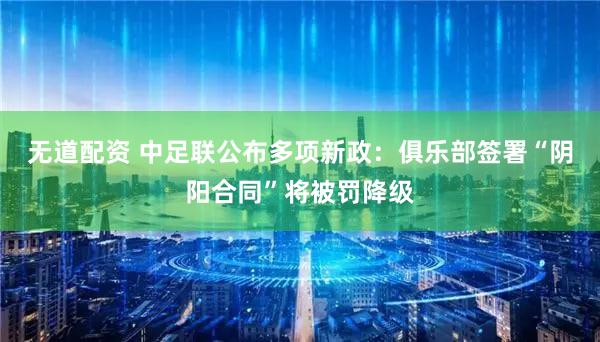 无道配资 中足联公布多项新政:俱乐部签署“阴阳合同”将被罚降级