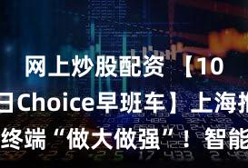 网上炒股配资 【10月15日Choice早班车】上海推动AI终端“做大做强”！智能眼镜、机器人等获点名