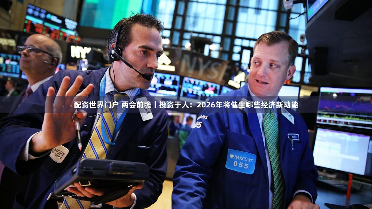 配资世界门户 两会前瞻丨投资于人:2026年将催生哪些经济新动能