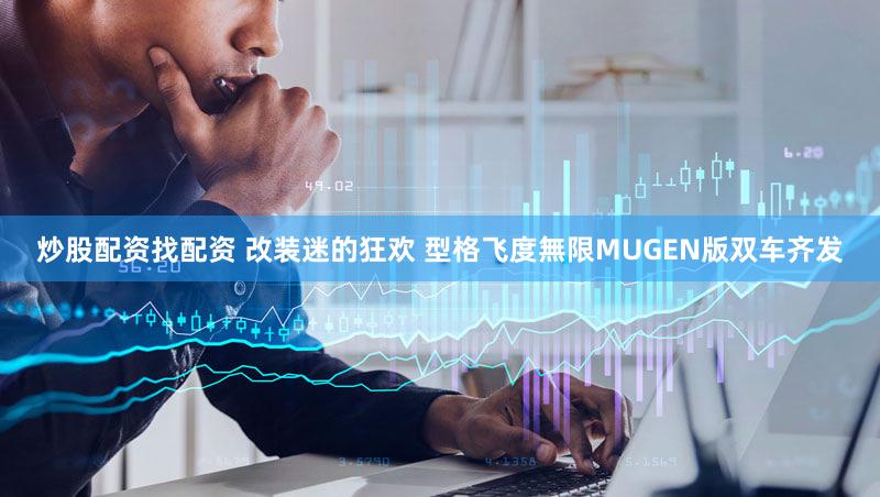炒股配资找配资 改装迷的狂欢 型格飞度無限MUGEN版双车齐发