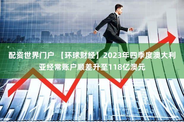 配资世界门户 【环球财经】2023年四季度澳大利亚经常账户顺差升至118亿澳元