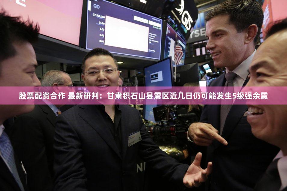 股票配资合作 最新研判：甘肃积石山县震区近几日仍可能发生5级强余震