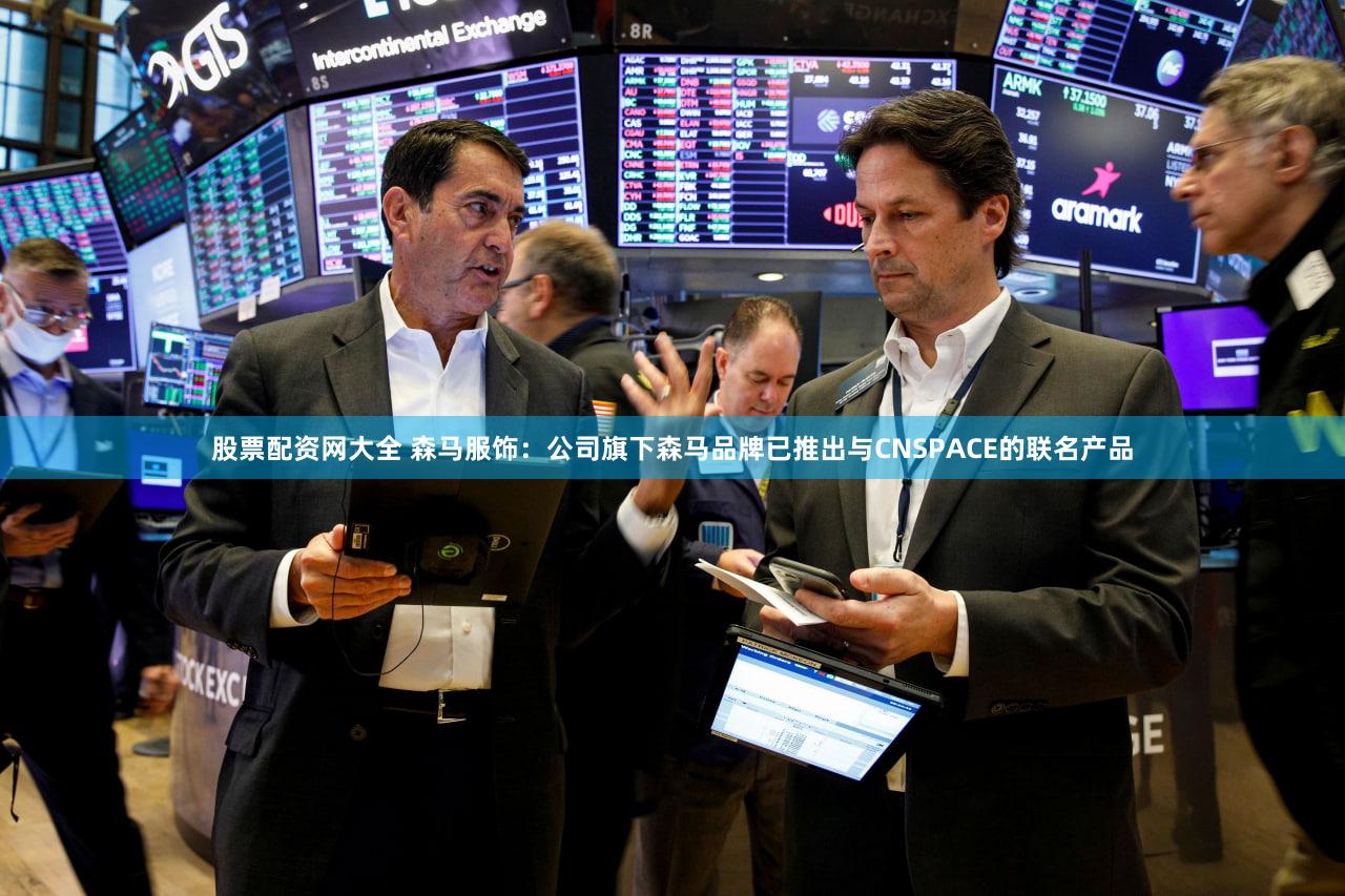股票配资网大全 森马服饰：公司旗下森马品牌已推出与CNSPACE的联名产品