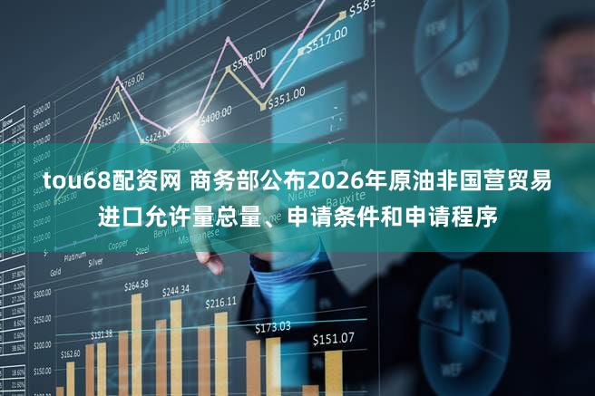 tou68配资网 商务部公布2026年原油非国营贸易进口允许量总量、申请条件和申请程序