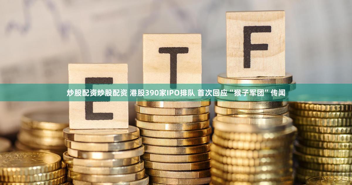 炒股配资炒股配资 港股390家IPO排队 首次回应“猴子军团”传闻