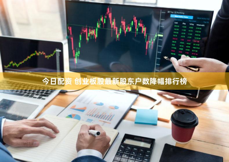 今日配资 创业板股最新股东户数降幅排行榜