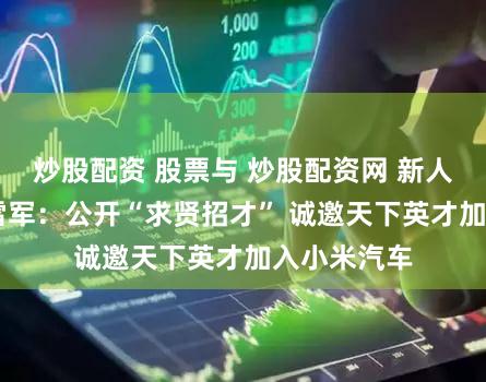 炒股配资 股票与 炒股配资网 新人配资开户 雷军：公开“求贤招才” 诚邀天下英才加入小米汽车