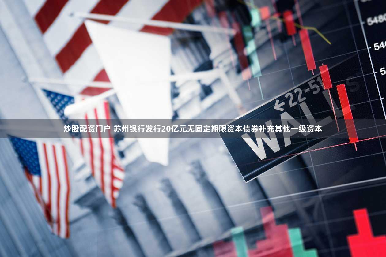 炒股配资门户 苏州银行发行20亿元无固定期限资本债券补充其他一级资本